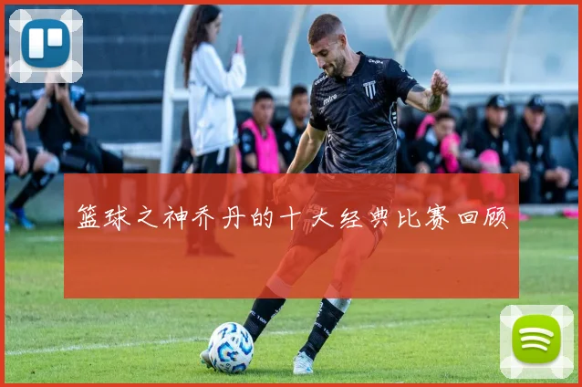 篮球之神乔丹的十大经典比赛回顾