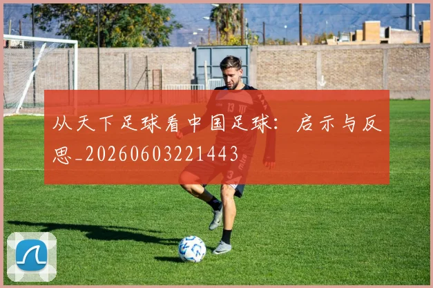 从天下足球看中国足球:启示与反思_20260603221443