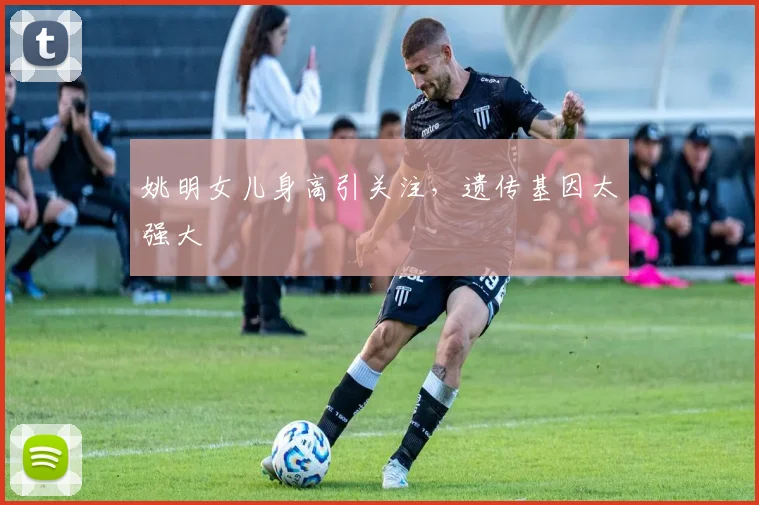 姚明女儿身高引关注,遗传基因太强大
