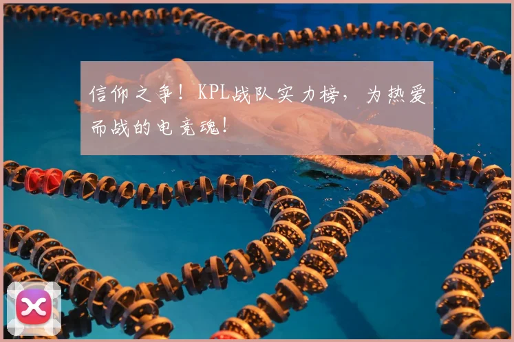 信仰之争!KPL战队实力榜,为热爱而战的电竞魂!