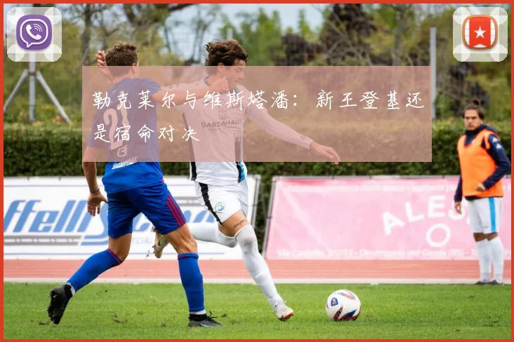 勒克莱尔与维斯塔潘：新王登基还是宿命对决