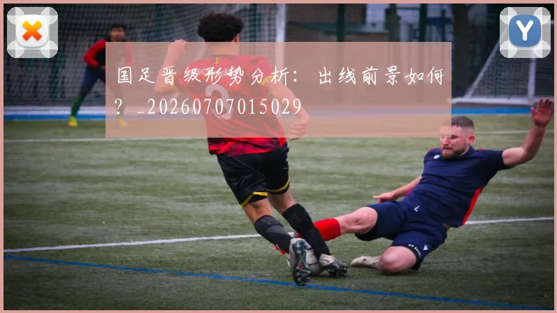 国足晋级形势分析:出线前景如何?_20260707015029