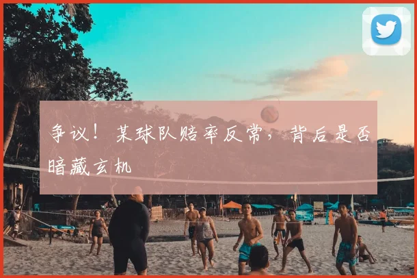争议！某球队赔率反常，背后是否暗藏玄机