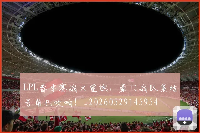 LPL春季赛战火重燃，豪门战队集结号角已吹响！_20260529145954