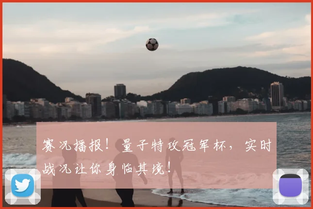 赛况播报！量子特攻冠军杯，实时战况让你身临其境！