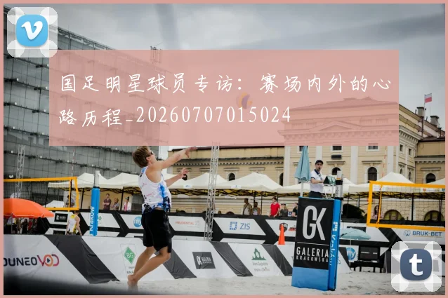 国足明星球员专访：赛场内外的心路历程_20260707015024