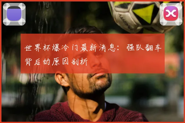 世界杯爆冷门最新消息:强队翻车背后的原因剖析
