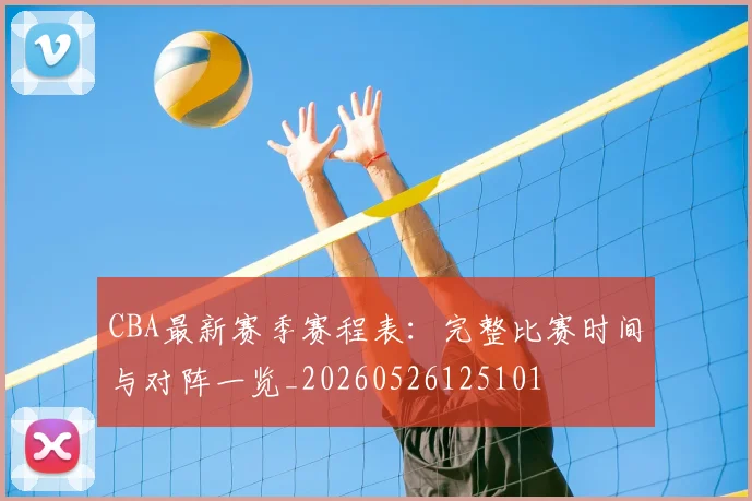 CBA最新赛季赛程表:完整比赛时间与对阵一览_20260526125101