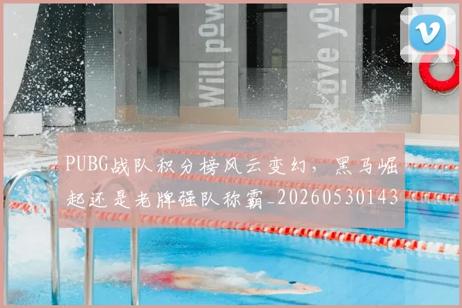 PUBG战队积分榜风云变幻，黑马崛起还是老牌强队称霸_20260530143714_20260703202629
