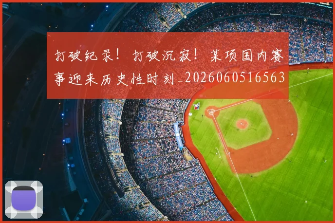 打破纪录!打破沉寂!某项国内赛事迎来历史性时刻_20260605165631