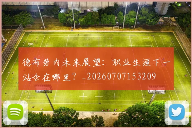 德布劳内未来展望:职业生涯下一站会在哪里?_20260707153209