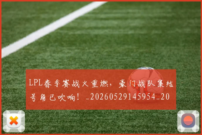 LPL春季赛战火重燃，豪门战队集结号角已吹响！_20260529145954_20260702044246