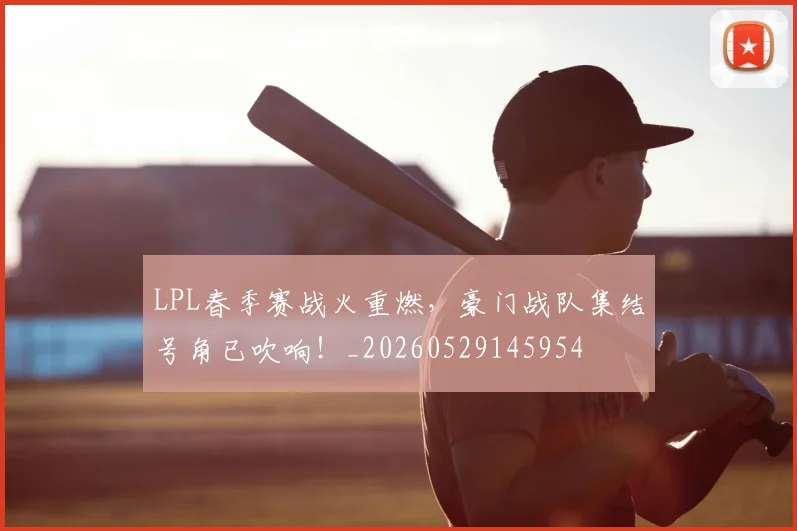 LPL春季赛战火重燃，豪门战队集结号角已吹响！_20260529145954