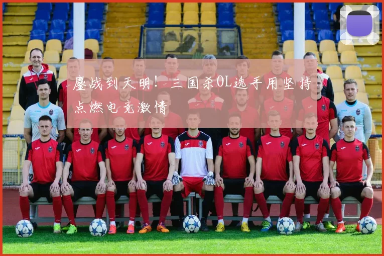 鏖战到天明!三国杀OL选手用坚持点燃电竞激情