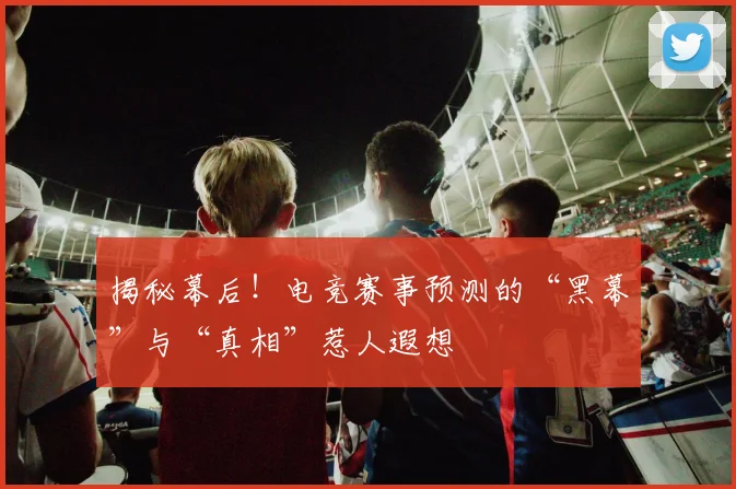 揭秘幕后！电竞赛事预测的“黑幕”与“真相”惹人遐想