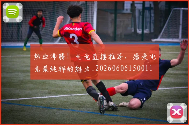 热血沸腾！电竞直播推荐，感受电竞最纯粹的魅力_20260606150011