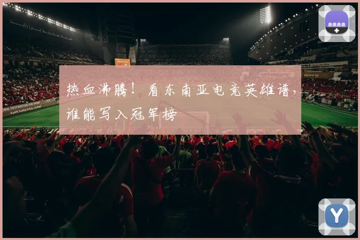 热血沸腾！看东南亚电竞英雄谱，谁能写入冠军榜