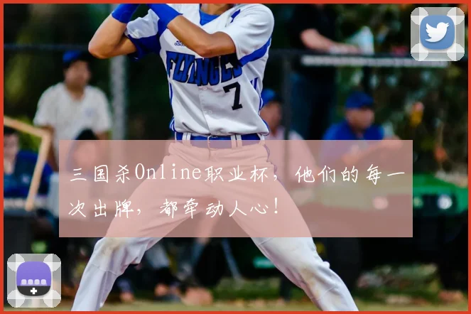 三国杀Online职业杯,他们的每一次出牌,都牵动人心!