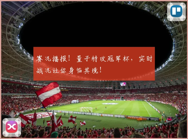 赛况播报!量子特攻冠军杯,实时战况让你身临其境!