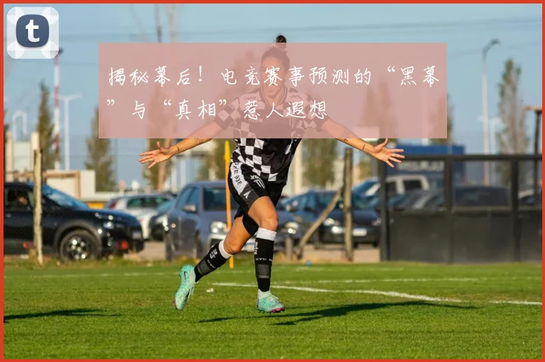 揭秘幕后！电竞赛事预测的“黑幕”与“真相”惹人遐想