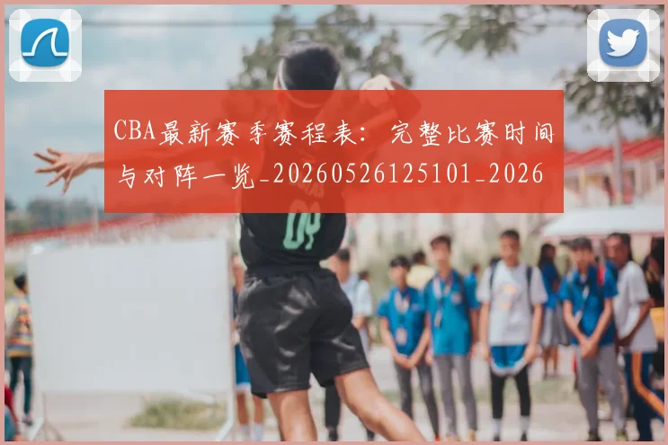CBA最新赛季赛程表:完整比赛时间与对阵一览_20260526125101_20260702040216