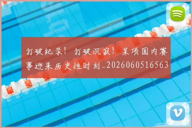 打破纪录！打破沉寂！某项国内赛事迎来历史性时刻_20260605165631