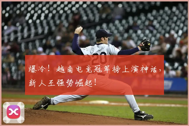爆冷!越南电竞冠军榜上演神话,新人王强势崛起!