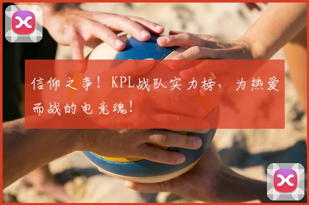 信仰之争！KPL战队实力榜，为热爱而战的电竞魂！