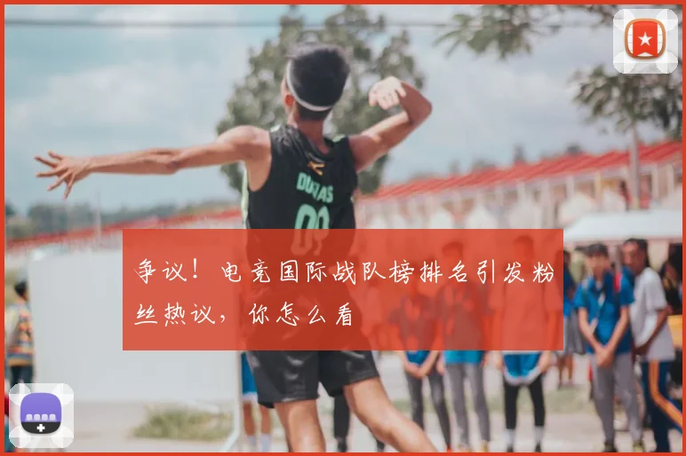 争议！电竞国际战队榜排名引发粉丝热议，你怎么看
