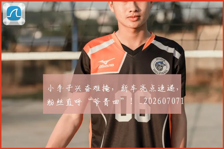 小李子兴奋难掩,新车亮点速递,粉丝直呼“爷青回”!_20260707145031