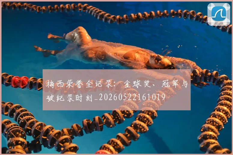 梅西荣誉全记录:金球奖、冠军与破纪录时刻_20260522161019