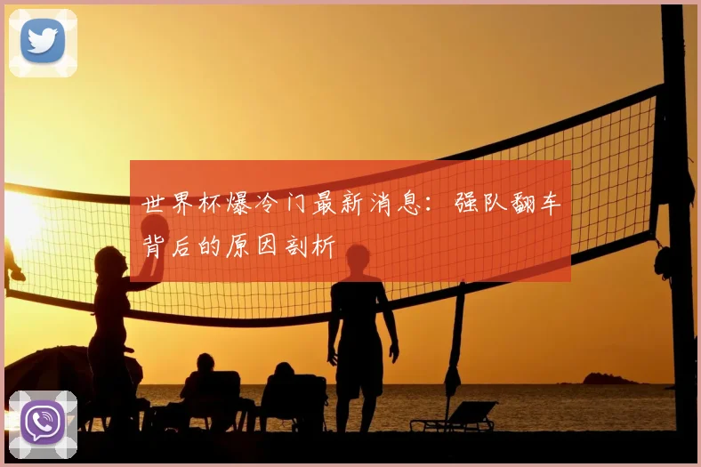 世界杯爆冷门最新消息:强队翻车背后的原因剖析